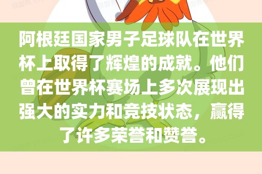 阿根廷国家男子足球队在世界杯上取得了辉煌的成就。他们曾在世界杯赛场上多次展现出强大的实力和竞技状态，赢得了许多荣誉和赞誉。