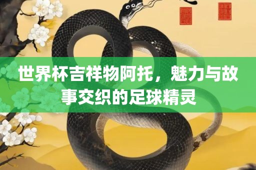 世界杯吉祥物阿托，魅力与故事交织的足球精灵漯河市盈旭机械设备有限公司