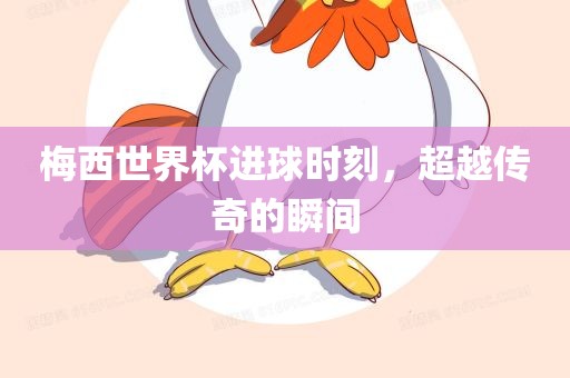 梅西世界杯进球时漯河市盈旭机械设备有限公司刻，超越传奇的瞬间