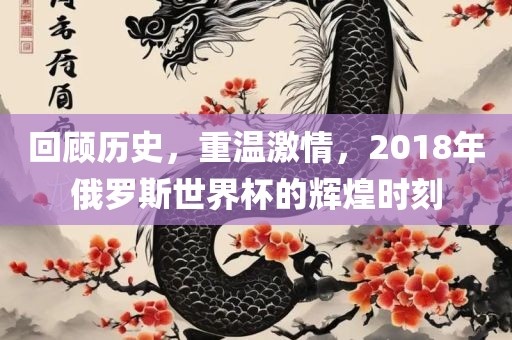 回顾历史，重温激情，2018年俄罗斯世界杯的辉煌时刻