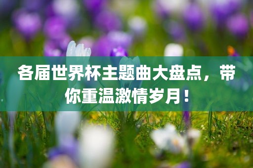 各届世界杯主题曲大盘点，带你重温激情岁月！