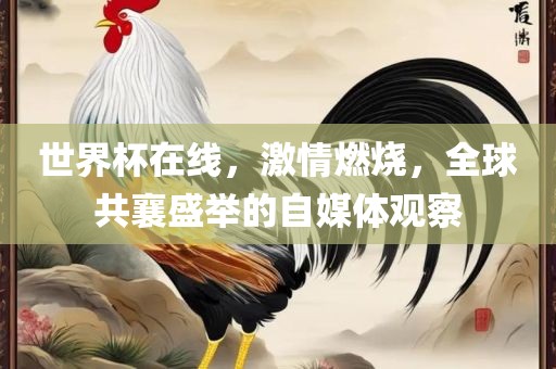 世界杯在线，激情燃烧，全球共襄盛举的自媒体观察