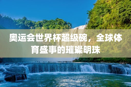 奥运会世界杯超级碗，全球体育盛事的璀璨明珠