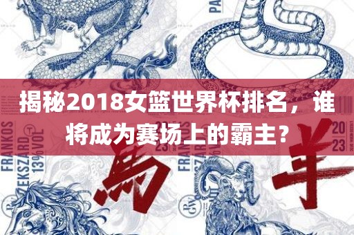 揭秘2018女篮世界杯排名，谁将成为赛场上的霸主？漯河市盈旭机械设备有限公司