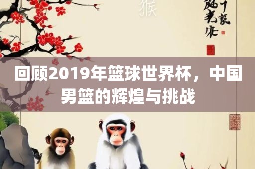 回顾2019年篮球世界杯，中国男篮的辉煌与挑战
