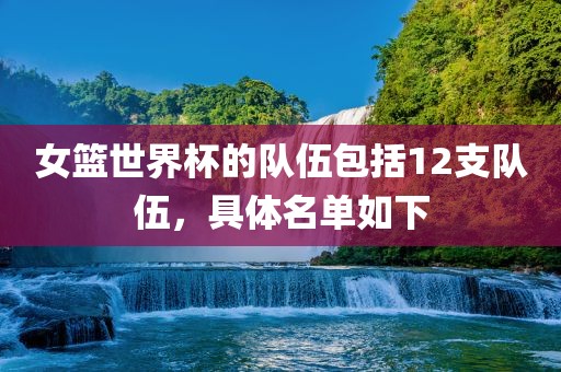 女篮世界杯的队伍包括12支队伍，具体名单如下