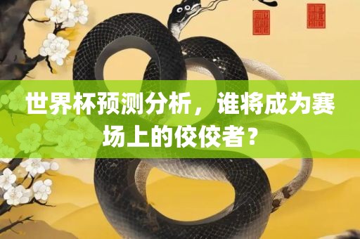 世界杯预测分析，谁将成为赛场上的佼佼者？
