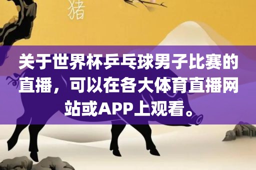 关于世界杯乒乓球男子比赛的直播，漯河市盈旭机械设备有限公司可以在各大体育直播网站或APP上观看。