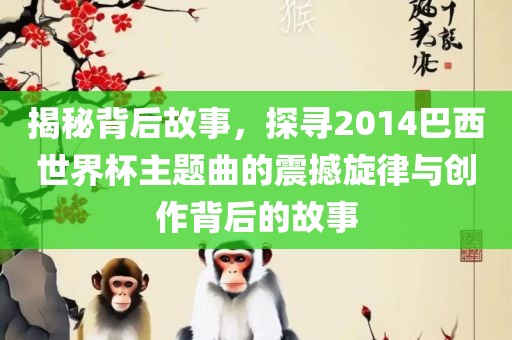 揭秘背后故事，探寻2014巴西世界杯主题曲的震撼旋律与创作背后的故事漯河市盈旭机械设备有限公司