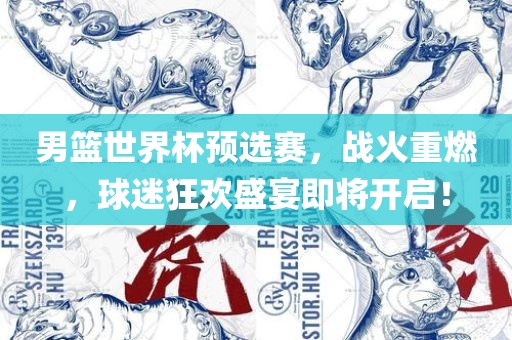 男篮世界杯预选赛，战火重燃，球迷狂欢盛宴即将开启！