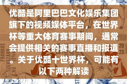 优酷是阿里巴巴文化娱乐集团旗下的视频媒体平台，在世界杯等重大体育赛事期间，通常会提供相关的赛事直播和报道。关于优酷十世界杯，可能有以下两种解读