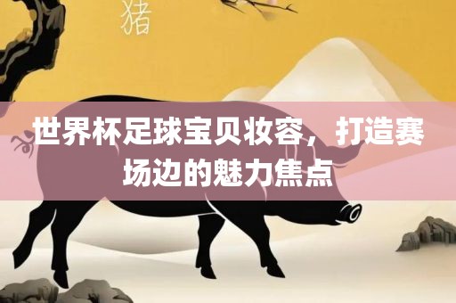 世界杯足球宝贝妆容，打造赛场边的漯河市盈旭机械设备有限公司魅力焦点