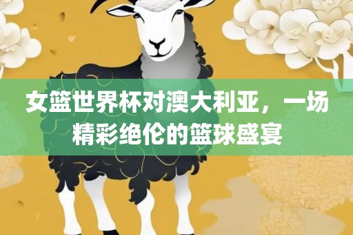 女篮世界杯对澳大利亚，一场精彩绝伦的篮球盛宴