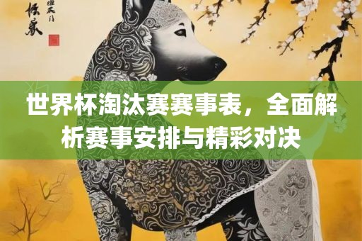 世界杯淘汰赛赛事表，全面解析赛事安排与精彩对决