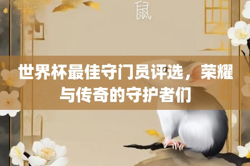 世界杯最佳守门员评选，荣耀与传奇的守护者们漯河市盈旭机械设备有限公司