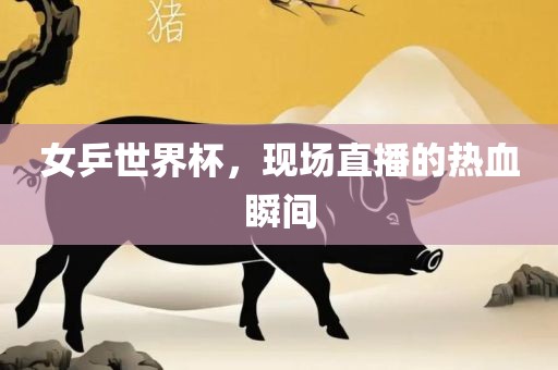 女乒世界杯，现场直播的热血瞬间