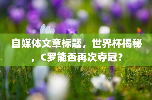 自媒体文章标题，世界杯揭秘，C罗能否再次夺冠？