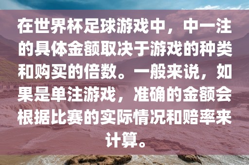 在世界杯足球游戏中，中一注的具体金额取决于游戏的种类和购买的倍数。一般来说，如果是单注游戏，准确的金额会根据比赛的实际情况和赔率来计算。漯河市盈旭机械设备有限公司