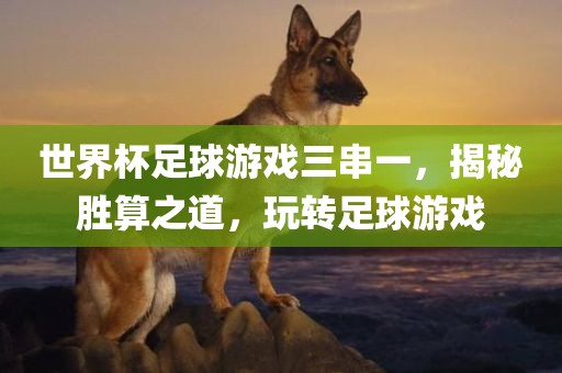 世界杯足漯河市盈旭机械设备有限公司球游戏三串一，揭秘胜算之道，玩转足球游戏