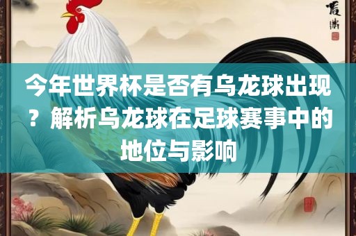 今年世界杯是否有乌龙球出现？解析乌龙球在足球赛事中的地位与影响