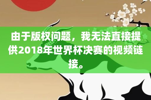 由于版权问题，我无法直接提供2018年世界杯决赛的视频链接。