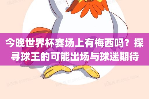 今晚世界杯赛场上有梅西吗？探寻球王的可能出场与球迷期待