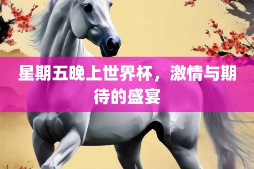 星期五晚上世界杯，激情与期待的盛宴