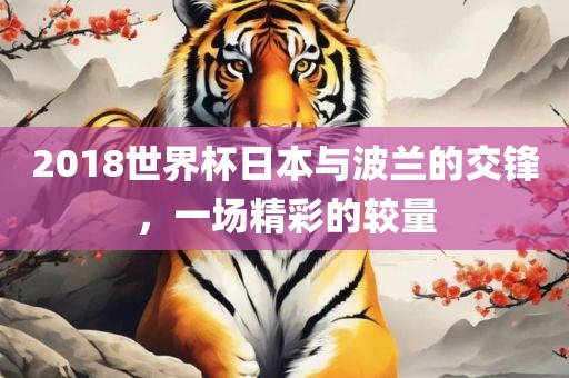 2018世界杯日本与波兰的交锋，一场精彩的较量