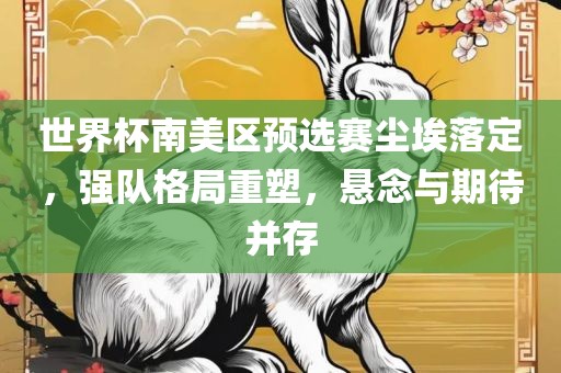 世界杯南美区预选赛尘埃落定，强队格局重塑，悬念与期待并存