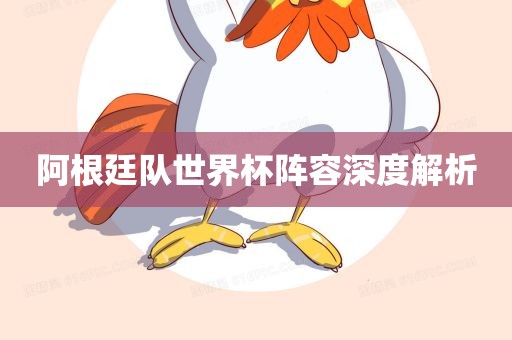 阿根廷队世界杯阵容深度解析