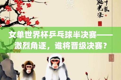 女单世界杯乒乓球半决赛——激烈角逐，谁将晋级决赛？