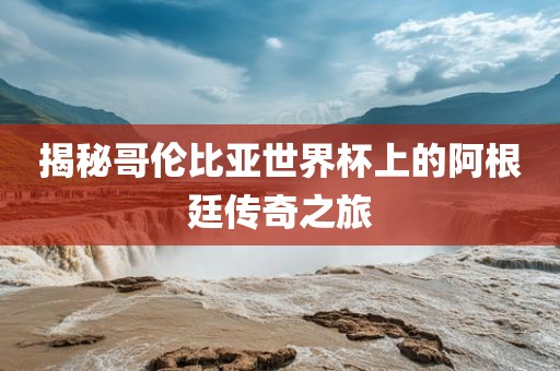 揭秘哥伦比亚世界杯上的阿根廷传奇之旅漯河市盈旭机械设备有限公司