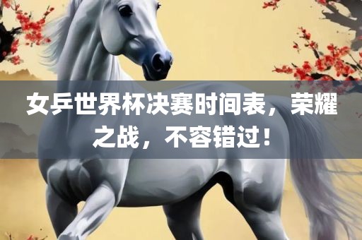 女乒世界杯决赛时间表，荣耀之战，不容错过！