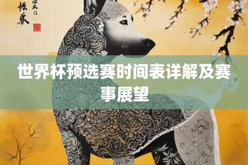 世界杯预选赛时间表详解及赛事展望