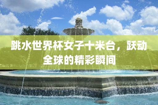 跳水世界杯女子十米台，跃动全球的精彩瞬间