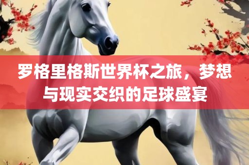罗格里格斯世界杯之旅，梦想与现实交织的足球盛宴漯河市盈旭机械设备有限公司