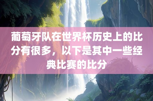 葡萄牙队在世界杯历史上的比分有很多，以下是其中一些经典比赛的比分
