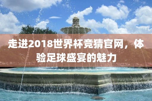 走进2018世界杯竞猜官网，体验足球盛宴的魅力