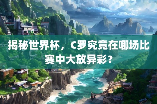 揭秘世界杯，C罗究竟在哪场比赛中大放异彩？