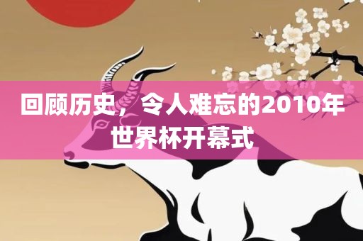 回顾历史，令人难忘的2010年世界杯开幕式