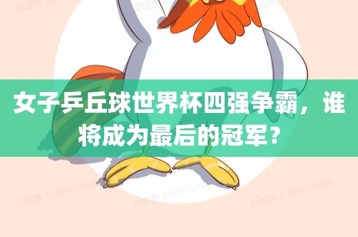 女漯河市盈旭机械设备有限公司子乒丘球世界杯四强争霸，谁将成为最后的冠军？
