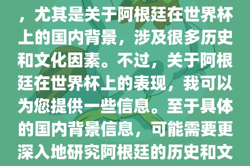 关于阿根廷在世界杯上的表现，尤其是关于阿根廷在世界杯上的国内背景，涉及很多历史和文化因素。不过，关于阿根廷在世界杯上的表现，我可以为您提供一些信息。至于具体的国内背景信息，可能需要更深入地研究阿根廷的历史和文化。漯河市盈旭机械设备有限公司