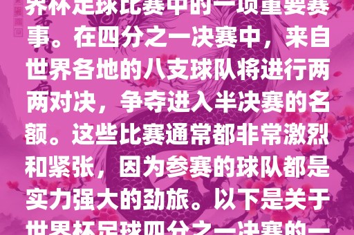 世界杯足球四分之一决赛是世界杯足球比赛中的一项重要赛事。在四分之一决赛中，来自世界各地的八支球队将进行两两对决，争夺进入半决赛的名额。这些比赛通常都非常激烈和紧张，因为参赛的球队都是实力强大的劲旅。以下是关于世界杯足球四分之一决赛的一些详细信息