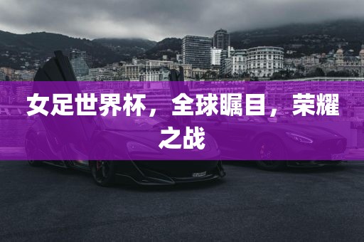 女足世界杯，全球瞩目，荣耀之战