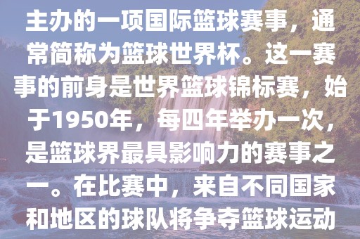 男篮世界杯是国际篮球联合会主办的一项国际篮球赛事，通常简称为篮球世界杯。这一赛事的前身是世界篮球锦标赛，始于1950年，每四年举办一次，是篮球界最具影响力的赛事之一。在比赛中，来自不同国家和地区的球队将争夺篮球运动的最高荣誉。