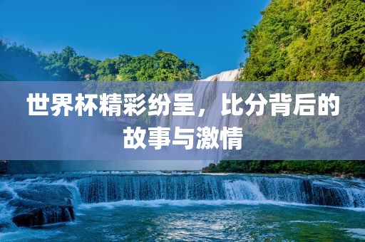 世界杯精彩漯河市盈旭机械设备有限公司纷呈，比分背后的故事与激情