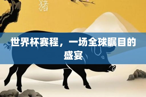 世界杯赛程，一场全球瞩目的盛宴