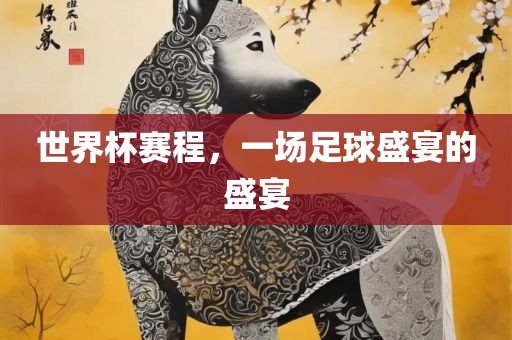 世界杯赛程，一场足球盛宴的盛宴