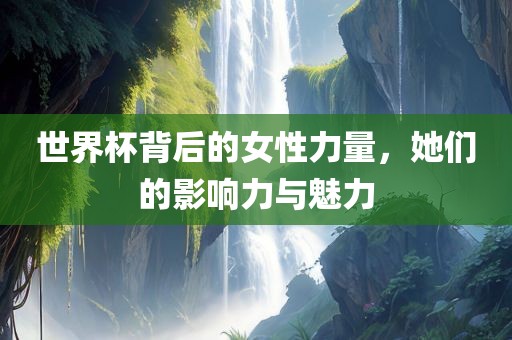 世界杯背后的女性力量，她们的影响力与魅力漯河市盈旭机械设备有限公司
