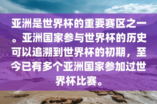 亚洲是世界杯的重要赛区之一。亚洲国家参与世界杯的历史可以追溯到世界杯的初期，至今已有多个亚洲国家参加过世界杯比赛。